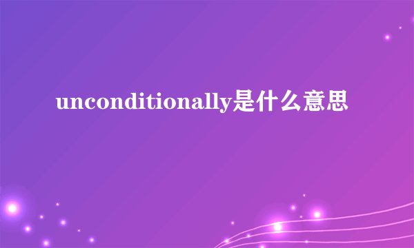 unconditionally是什么意思