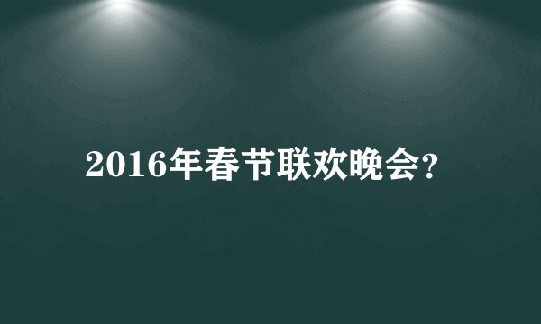 2016年春节联欢晚会？