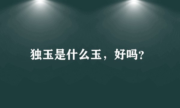 独玉是什么玉，好吗？