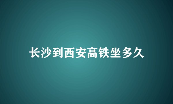 长沙到西安高铁坐多久