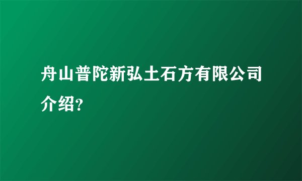 舟山普陀新弘土石方有限公司介绍？