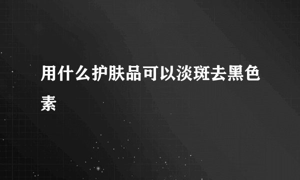 用什么护肤品可以淡斑去黑色素