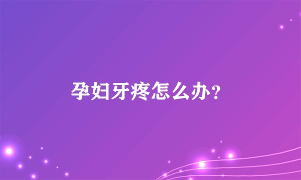 孕妇牙疼怎么办？