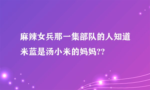 麻辣女兵那一集部队的人知道米蓝是汤小米的妈妈??