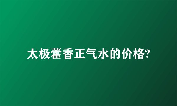 太极藿香正气水的价格?