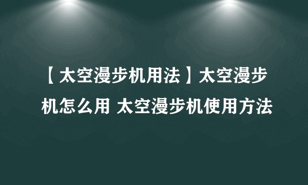 【太空漫步机用法】太空漫步机怎么用 太空漫步机使用方法