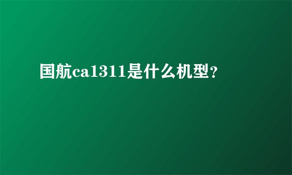 国航ca1311是什么机型？