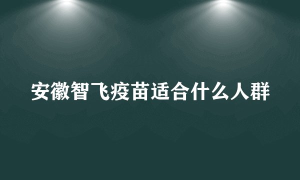 安徽智飞疫苗适合什么人群