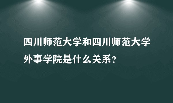 四川师范大学和四川师范大学外事学院是什么关系？