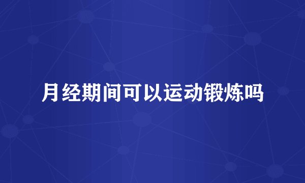 月经期间可以运动锻炼吗