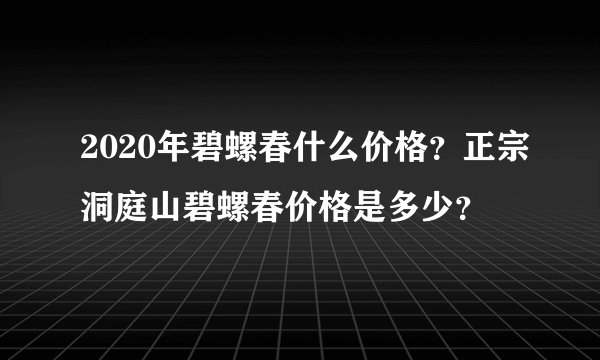 2020年碧螺春什么价格？正宗洞庭山碧螺春价格是多少？