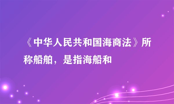 《中华人民共和国海商法》所称船舶，是指海船和