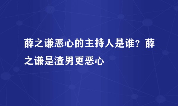 薛之谦恶心的主持人是谁？薛之谦是渣男更恶心