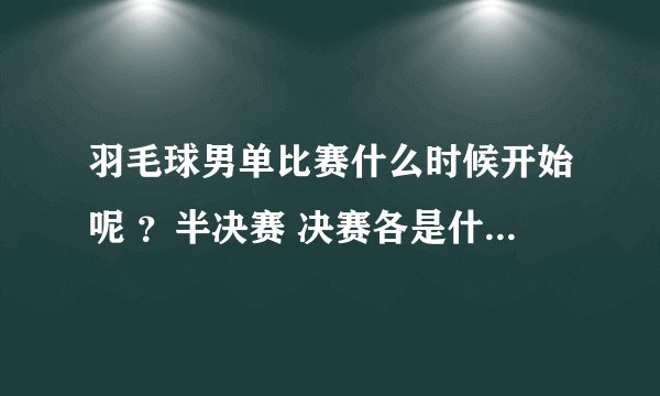 羽毛球男单比赛什么时候开始呢 ？半决赛 决赛各是什么时候？
