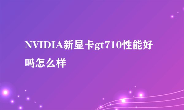 NVIDIA新显卡gt710性能好吗怎么样