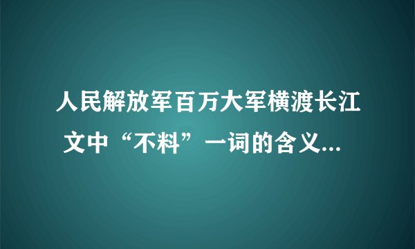 人民解放军百万大军横渡长江 文中“不料”一词的含义是什么？
