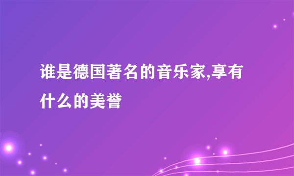 谁是德国著名的音乐家,享有什么的美誉