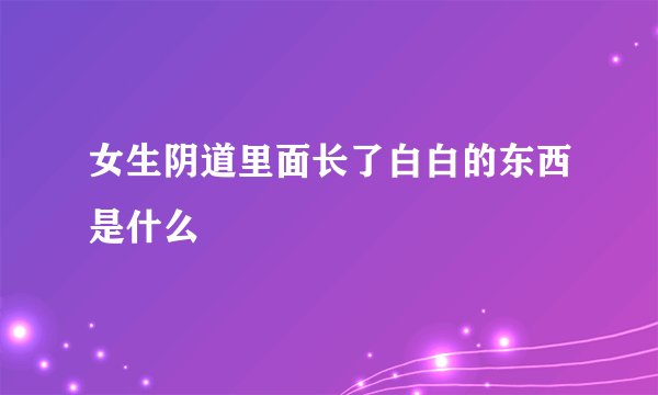 女生阴道里面长了白白的东西是什么