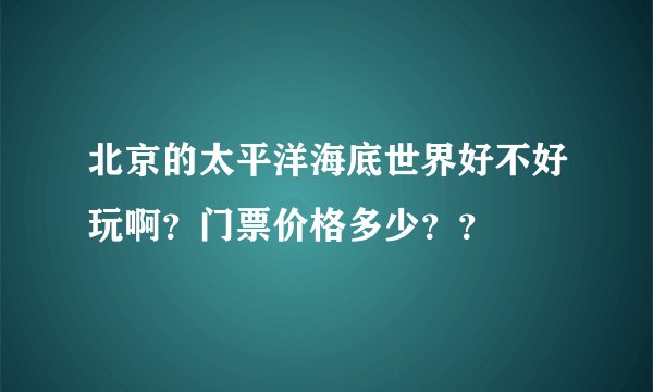 北京的太平洋海底世界好不好玩啊？门票价格多少？？