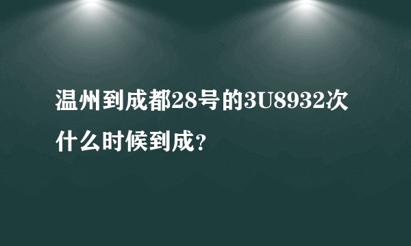 温州到成都28号的3U8932次什么时候到成？