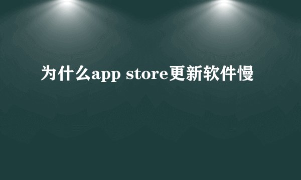 为什么app store更新软件慢