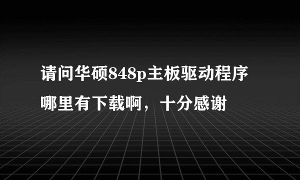 请问华硕848p主板驱动程序哪里有下载啊，十分感谢