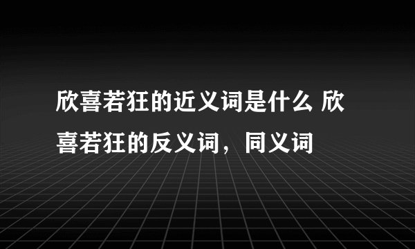 欣喜若狂的近义词是什么 欣喜若狂的反义词，同义词