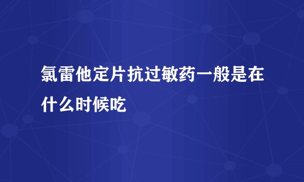 氯雷他定片抗过敏药一般是在什么时候吃