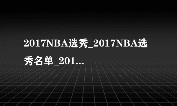 2017NBA选秀_2017NBA选秀名单_2017NBA选秀球员介绍分析