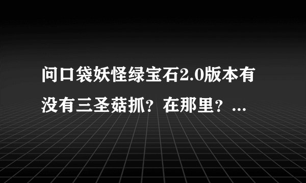 问口袋妖怪绿宝石2.0版本有没有三圣菇抓？在那里？我记得好像没通关的时候遇到了只红水都