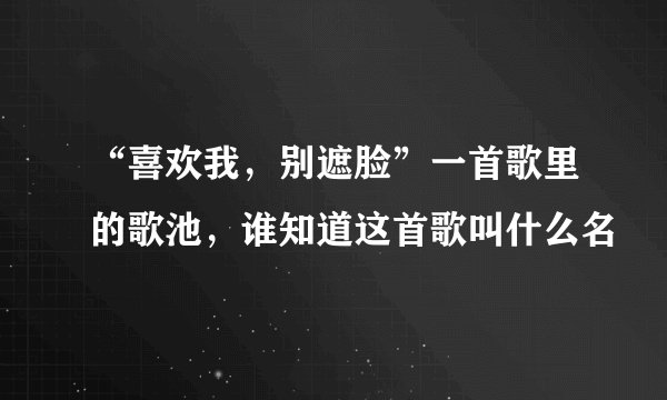 “喜欢我，别遮脸”一首歌里的歌池，谁知道这首歌叫什么名