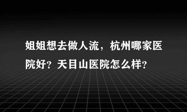姐姐想去做人流，杭州哪家医院好？天目山医院怎么样？