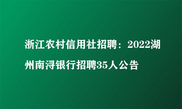 浙江农村信用社招聘：2022湖州南浔银行招聘35人公告
