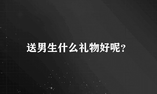 送男生什么礼物好呢？
