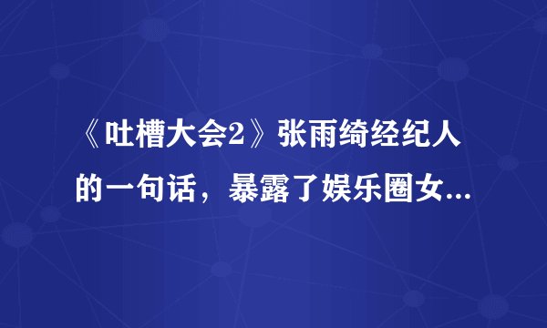 《吐槽大会2》张雨绮经纪人的一句话，暴露了娱乐圈女明星的现状