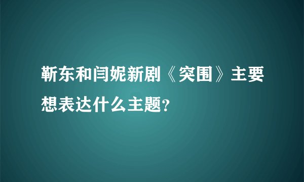 靳东和闫妮新剧《突围》主要想表达什么主题？