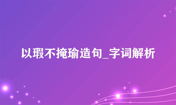 以瑕不掩瑜造句_字词解析