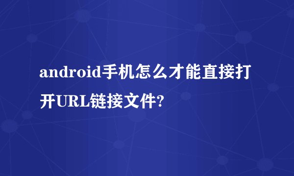 android手机怎么才能直接打开URL链接文件?