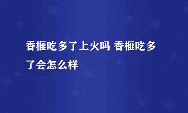 香榧吃多了上火吗 香榧吃多了会怎么样