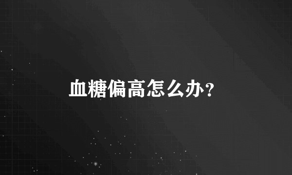 血糖偏高怎么办？