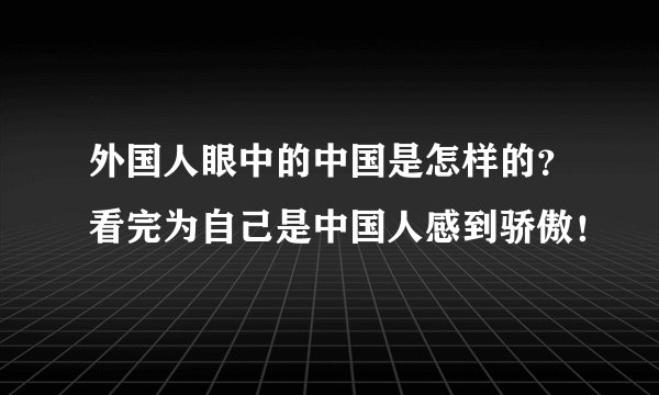 外国人眼中的中国是怎样的？看完为自己是中国人感到骄傲！