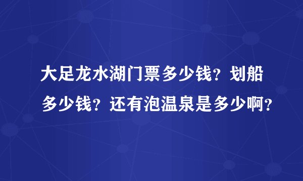 大足龙水湖门票多少钱？划船多少钱？还有泡温泉是多少啊？