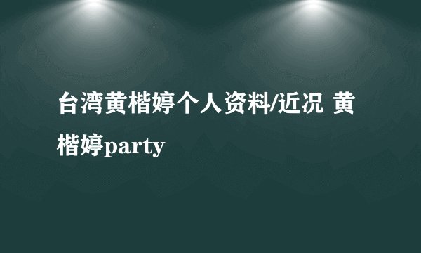台湾黄楷婷个人资料/近况 黄楷婷party