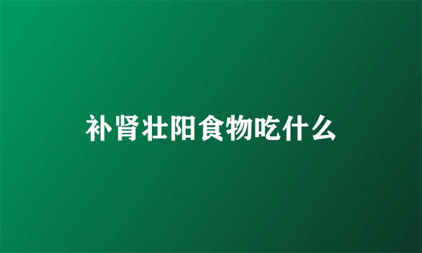 补肾壮阳食物吃什么