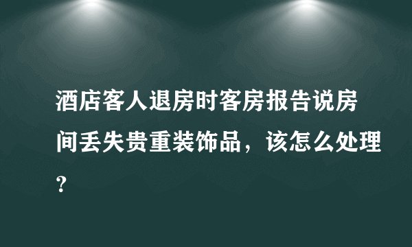 酒店客人退房时客房报告说房间丢失贵重装饰品，该怎么处理？