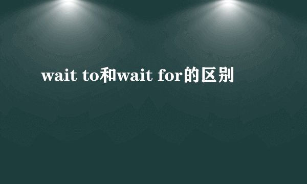 wait to和wait for的区别