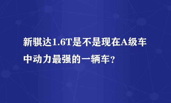 新骐达1.6T是不是现在A级车中动力最强的一辆车？