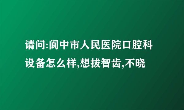 请问:阆中市人民医院口腔科设备怎么样,想拔智齿,不晓