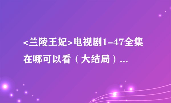 <兰陵王妃>电视剧1-47全集在哪可以看（大结局）在线观看的??