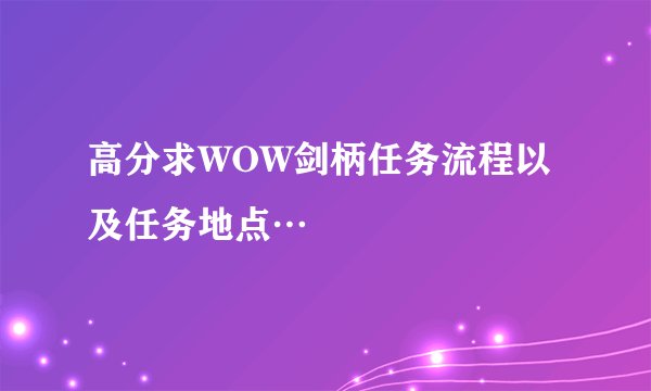 高分求WOW剑柄任务流程以及任务地点…